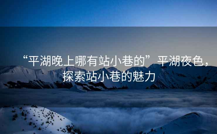 “平湖晚上哪有站小巷的”平湖夜色，探索站小巷的魅力