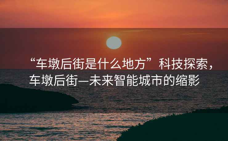 “車墩后街是什么地方”科技探索，車墩后街—未來智能城市的縮影
