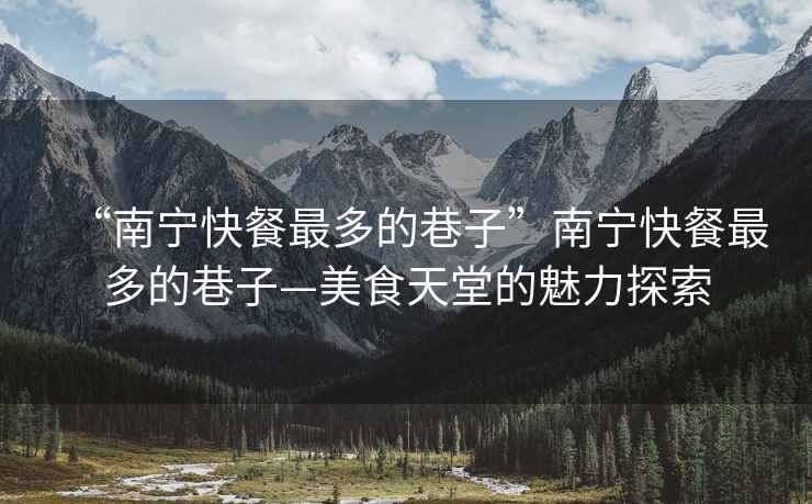 “南寧快餐最多的巷子”南寧快餐最多的巷子—美食天堂的魅力探索