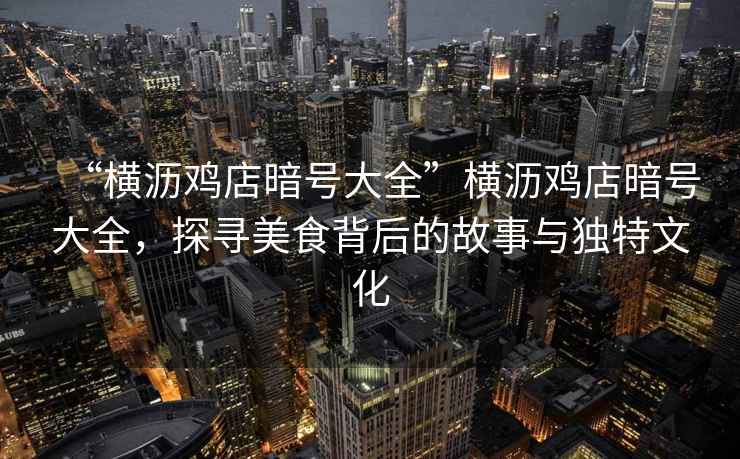 “橫瀝雞店暗號大全”橫瀝雞店暗號大全，探尋美食背后的故事與獨特文化