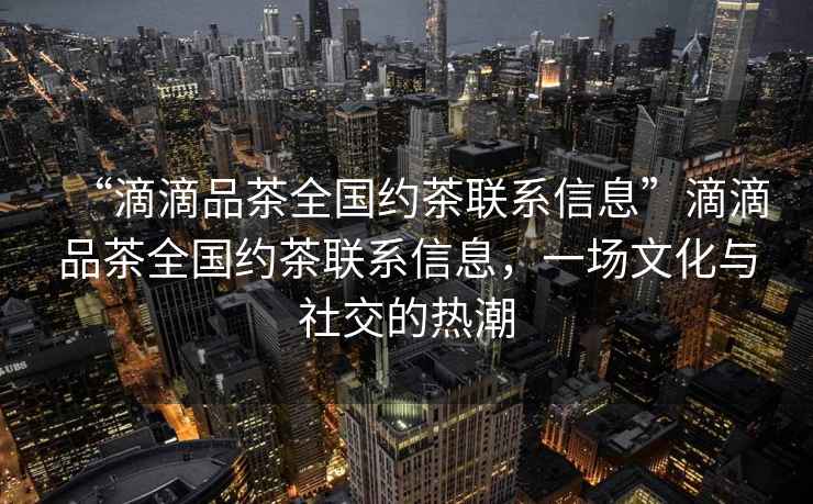 “滴滴品茶全國約茶聯(lián)系信息”滴滴品茶全國約茶聯(lián)系信息，一場文化與社交的熱潮
