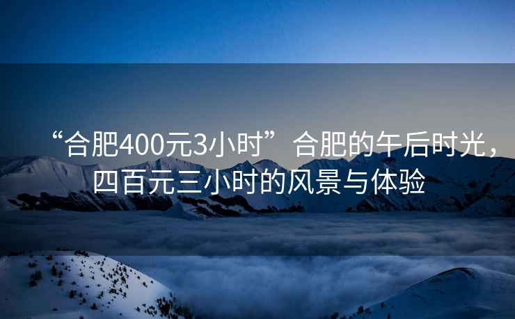 “合肥400元3小時(shí)”合肥的午后時(shí)光，四百元三小時(shí)的風(fēng)景與體驗(yàn)