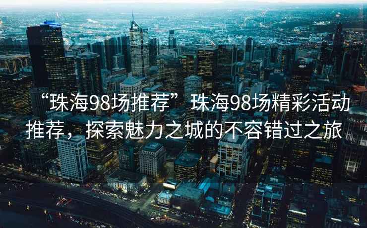 “珠海98場推薦”珠海98場精彩活動推薦，探索魅力之城的不容錯過之旅
