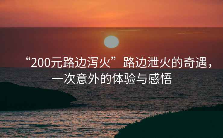 “200元路邊瀉火”路邊泄火的奇遇，一次意外的體驗(yàn)與感悟