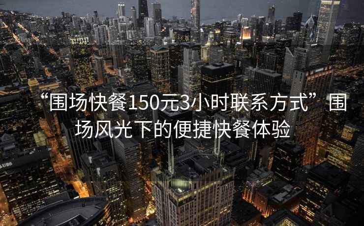 “圍場快餐150元3小時聯(lián)系方式”圍場風光下的便捷快餐體驗