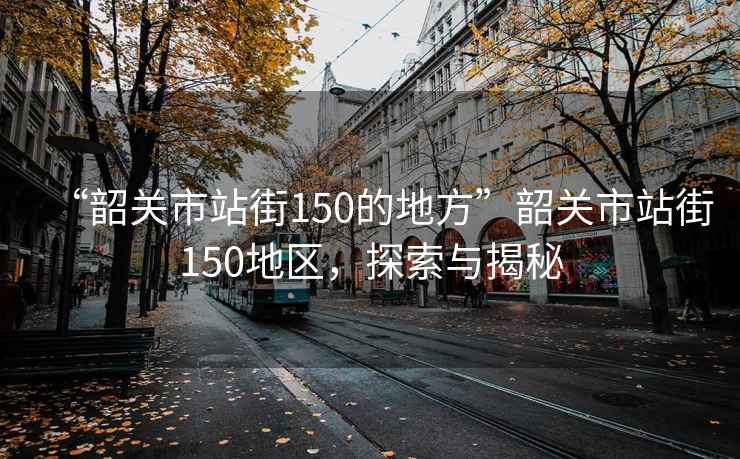 “韶關(guān)市站街150的地方”韶關(guān)市站街150地區(qū)，探索與揭秘