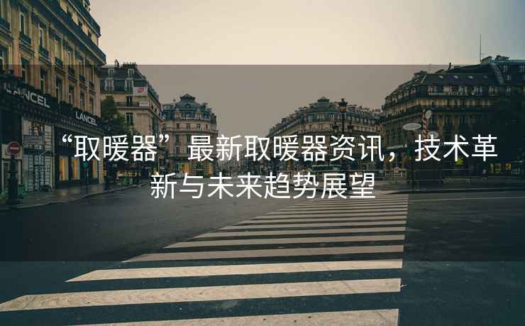 “取暖器”最新取暖器資訊，技術(shù)革新與未來趨勢展望