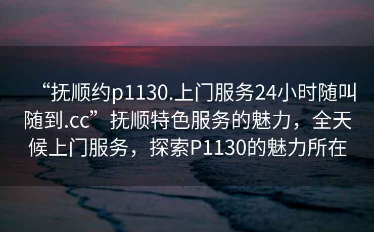 “撫順約p1130.上門(mén)服務(wù)24小時(shí)隨叫隨到.cc”撫順特色服務(wù)的魅力，全天候上門(mén)服務(wù)，探索P1130的魅力所在