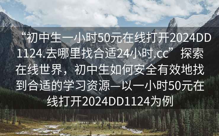 “初中生一小時(shí)50元在線(xiàn)打開(kāi)2024DD1124.去哪里找合適24小時(shí).cc”探索在線(xiàn)世界，初中生如何安全有效地找到合適的學(xué)習(xí)資源—以一小時(shí)50元在線(xiàn)打開(kāi)2024DD1124為例