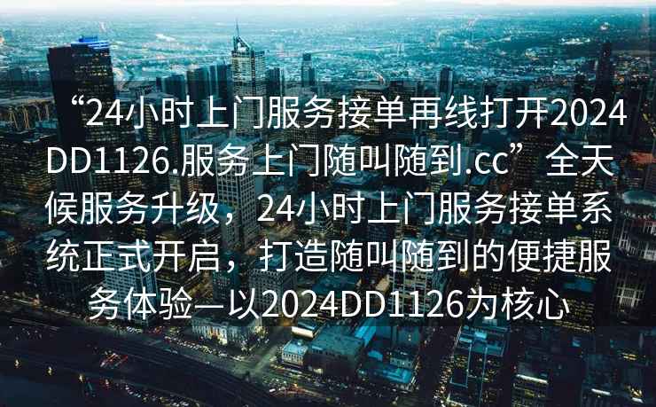 “24小時上門服務(wù)接單再線打開2024DD1126.服務(wù)上門隨叫隨到.cc”全天候服務(wù)升級，24小時上門服務(wù)接單系統(tǒng)正式開啟，打造隨叫隨到的便捷服務(wù)體驗—以2024DD1126為核心