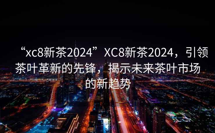 “xc8新茶2024”XC8新茶2024，引領(lǐng)茶葉革新的先鋒，揭示未來(lái)茶葉市場(chǎng)的新趨勢(shì)