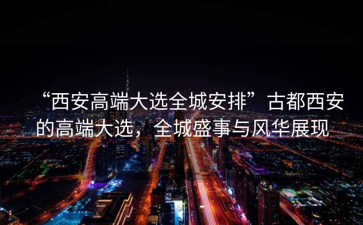 “西安高端大選全城安排”古都西安的高端大選，全城盛事與風(fēng)華展現(xiàn)