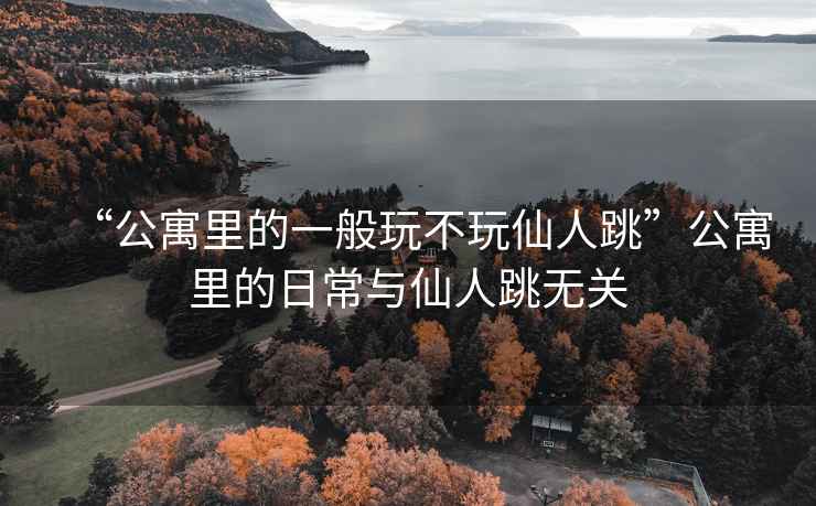 “公寓里的一般玩不玩仙人跳”公寓里的日常與仙人跳無關(guān)