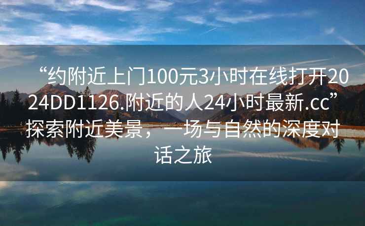 “約附近上門100元3小時在線打開2024DD1126.附近的人24小時最新.cc”探索附近美景，一場與自然的深度對話之旅