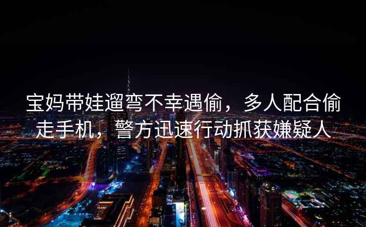 寶媽帶娃遛彎不幸遇偷，多人配合偷走手機(jī)，警方迅速行動(dòng)抓獲嫌疑人