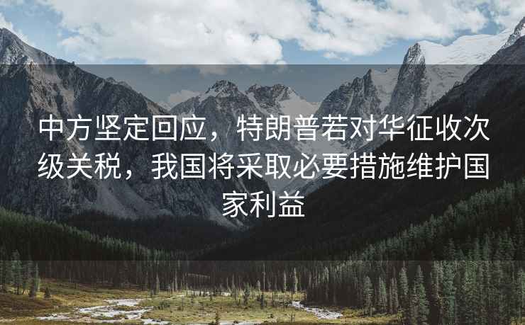 中方堅定回應(yīng)，特朗普若對華征收次級關(guān)稅，我國將采取必要措施維護(hù)國家利益