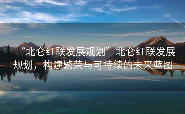 “北侖紅聯(lián)發(fā)展規(guī)劃”北侖紅聯(lián)發(fā)展規(guī)劃，構(gòu)建繁榮與可持續(xù)的未來藍(lán)圖
