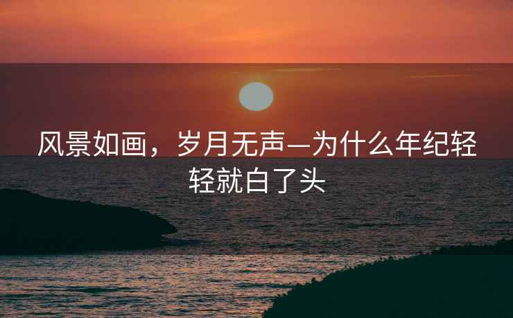 風(fēng)景如畫(huà)，歲月無(wú)聲—為什么年紀(jì)輕輕就白了頭