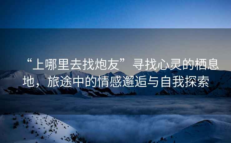 “上哪里去找炮友”尋找心靈的棲息地，旅途中的情感邂逅與自我探索