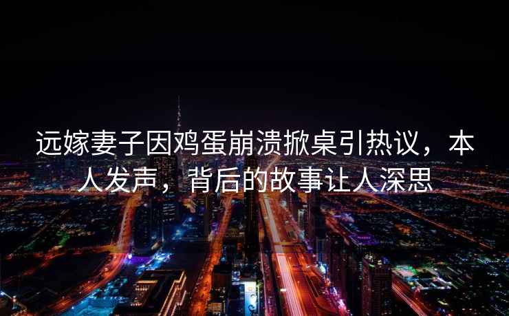 遠嫁妻子因雞蛋崩潰掀桌引熱議，本人發(fā)聲，背后的故事讓人深思