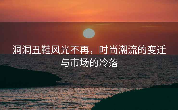 洞洞丑鞋風光不再，時尚潮流的變遷與市場的冷落