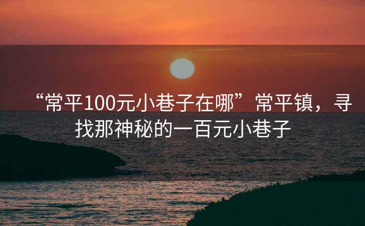 “常平100元小巷子在哪”常平鎮(zhèn)，尋找那神秘的一百元小巷子