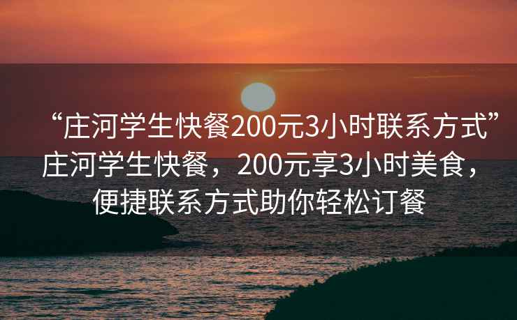 “莊河學(xué)生快餐200元3小時聯(lián)系方式”莊河學(xué)生快餐，200元享3小時美食，便捷聯(lián)系方式助你輕松訂餐