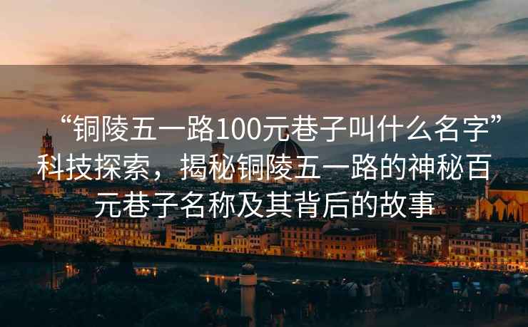 “銅陵五一路100元巷子叫什么名字”科技探索，揭秘銅陵五一路的神秘百元巷子名稱及其背后的故事