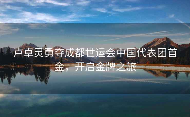 盧卓靈勇奪成都世運會中國代表團首金，開啟金牌之旅