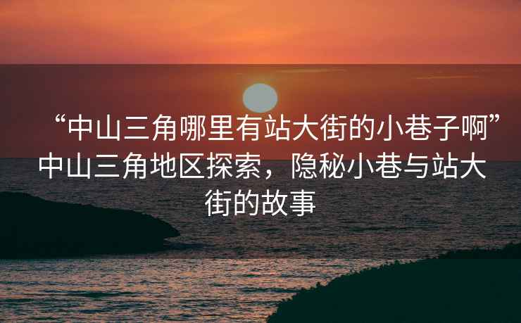 “中山三角哪里有站大街的小巷子啊”中山三角地區(qū)探索，隱秘小巷與站大街的故事