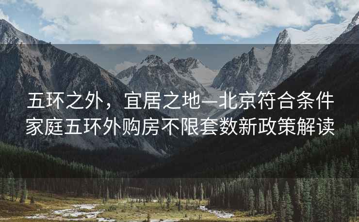 五環(huán)之外，宜居之地—北京符合條件家庭五環(huán)外購(gòu)房不限套數(shù)新政策解讀