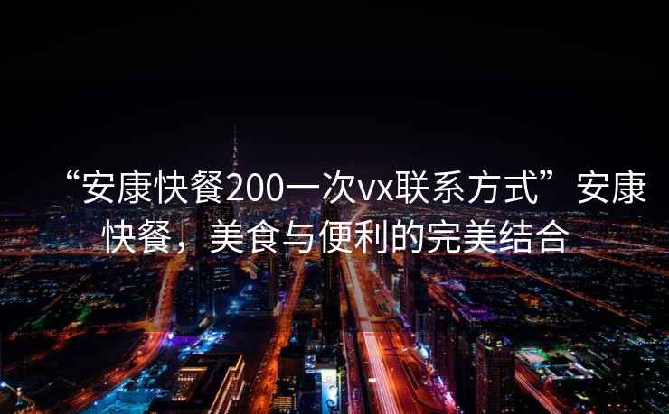 “安康快餐200一次vx聯(lián)系方式”安康快餐，美食與便利的完美結(jié)合