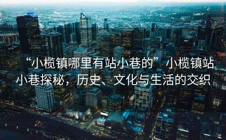 “小欖鎮(zhèn)哪里有站小巷的”小欖鎮(zhèn)站小巷探秘，歷史、文化與生活的交織