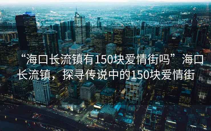 “?？陂L(zhǎng)流鎮(zhèn)有150塊愛(ài)情街嗎”海口長(zhǎng)流鎮(zhèn)，探尋傳說(shuō)中的150塊愛(ài)情街