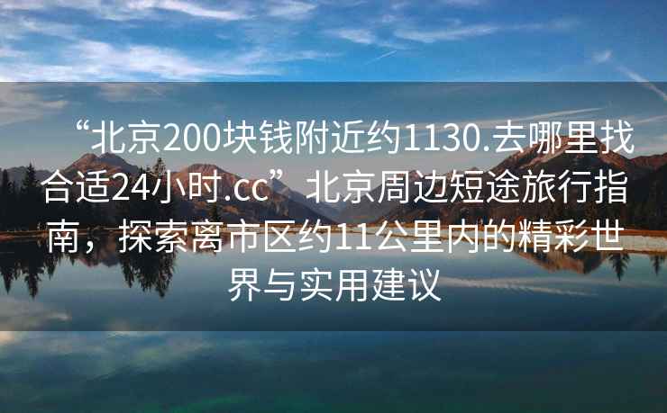 “北京200塊錢附近約1130.去哪里找合適24小時.cc”北京周邊短途旅行指南，探索離市區(qū)約11公里內的精彩世界與實用建議