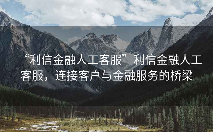 “利信金融人工客服”利信金融人工客服，連接客戶與金融服務(wù)的橋梁