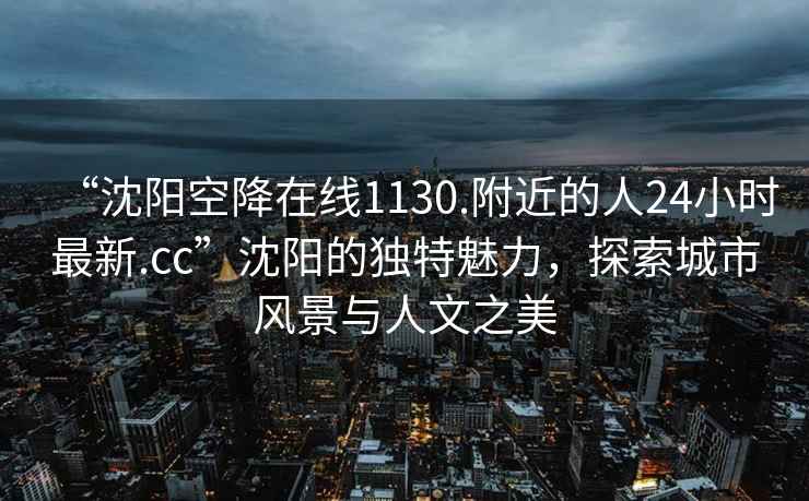 “沈陽空降在線1130.附近的人24小時最新.cc”沈陽的獨(dú)特魅力，探索城市風(fēng)景與人文之美