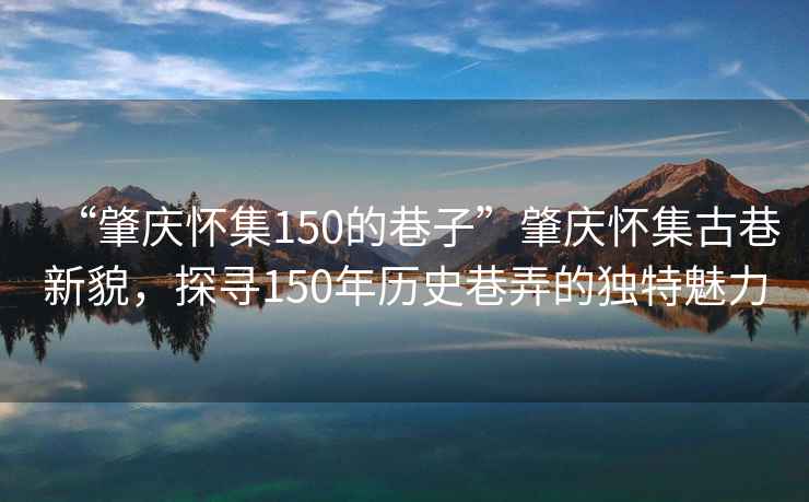 “肇慶懷集150的巷子”肇慶懷集古巷新貌，探尋150年歷史巷弄的獨特魅力