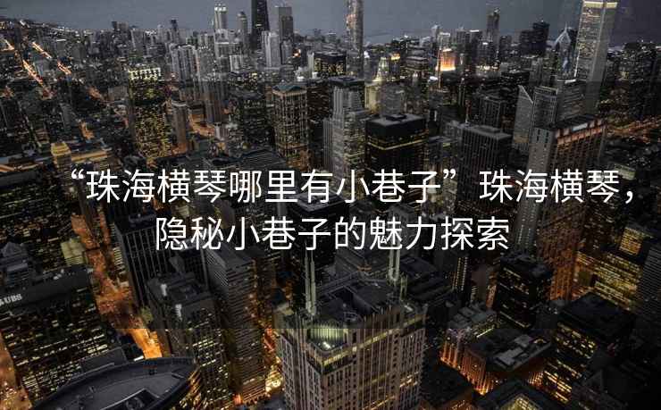 “珠海橫琴哪里有小巷子”珠海橫琴，隱秘小巷子的魅力探索