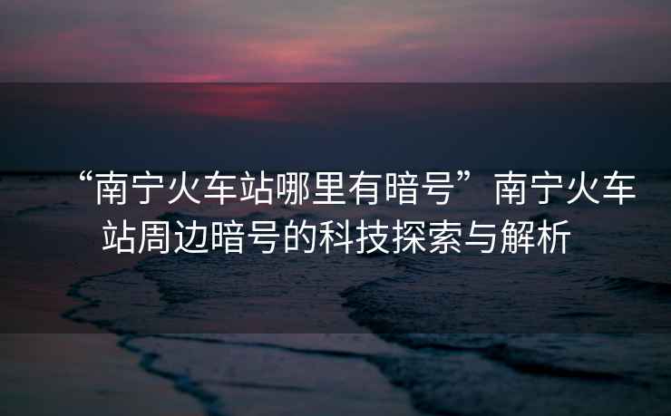 “南寧火車站哪里有暗號(hào)”南寧火車站周邊暗號(hào)的科技探索與解析