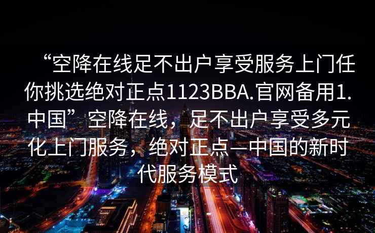 “空降在線足不出戶享受服務(wù)上門任你挑選絕對(duì)正點(diǎn)1123BBA.官網(wǎng)備用1.中國(guó)”空降在線，足不出戶享受多元化上門服務(wù)，絕對(duì)正點(diǎn)—中國(guó)的新時(shí)代服務(wù)模式