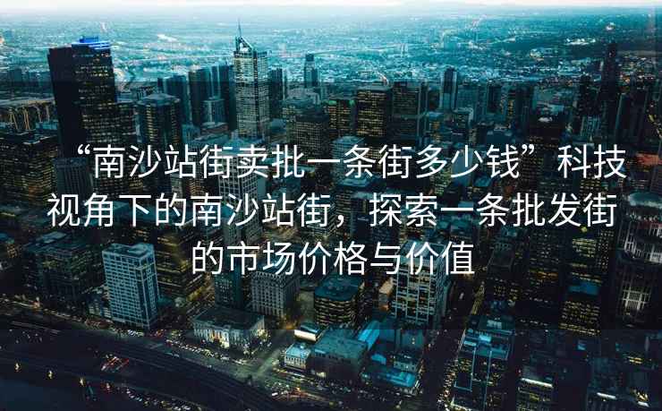 “南沙站街賣批一條街多少錢”科技視角下的南沙站街，探索一條批發(fā)街的市場(chǎng)價(jià)格與價(jià)值