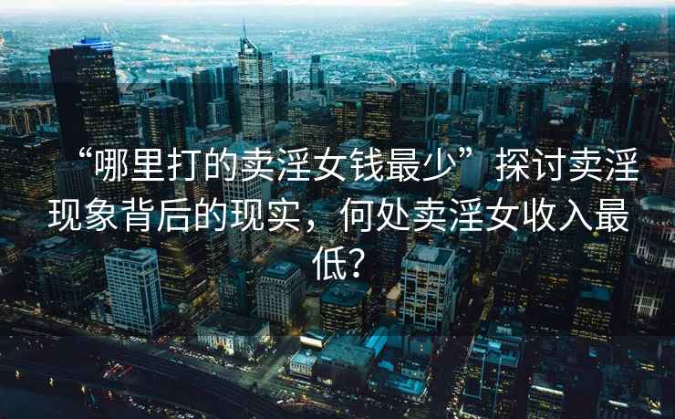 “哪里打的賣淫女錢最少”探討賣淫現(xiàn)象背后的現(xiàn)實(shí)，何處賣淫女收入最低？