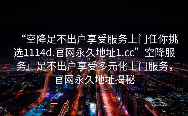 “空降足不出戶享受服務(wù)上門任你挑選1114d.官網(wǎng)永久地址1.cc”空降服務(wù)』足不出戶享受多元化上門服務(wù)，官網(wǎng)永久地址揭秘