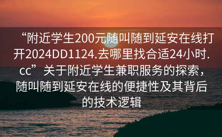 “附近學(xué)生200元隨叫隨到延安在線打開(kāi)2024DD1124.去哪里找合適24小時(shí).cc”關(guān)于附近學(xué)生兼職服務(wù)的探索，隨叫隨到延安在線的便捷性及其背后的技術(shù)邏輯