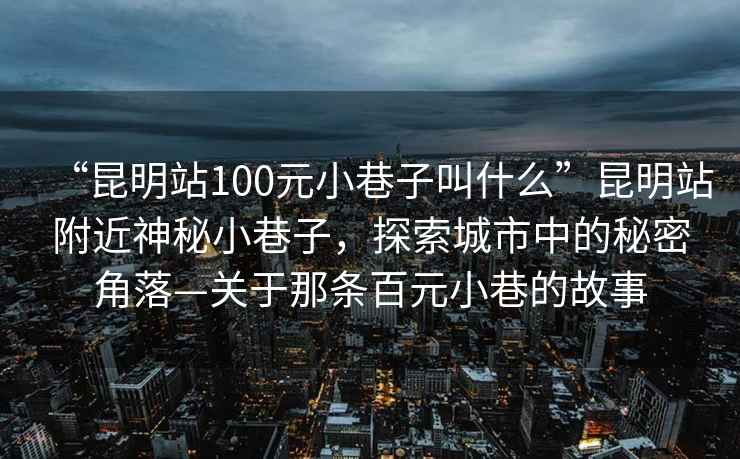 “昆明站100元小巷子叫什么”昆明站附近神秘小巷子，探索城市中的秘密角落—關于那條百元小巷的故事