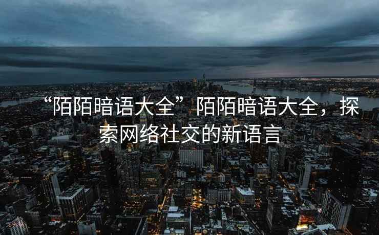 “陌陌暗語大全”陌陌暗語大全，探索網(wǎng)絡社交的新語言