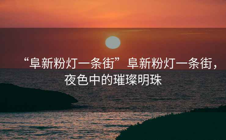 “阜新粉燈一條街”阜新粉燈一條街，夜色中的璀璨明珠