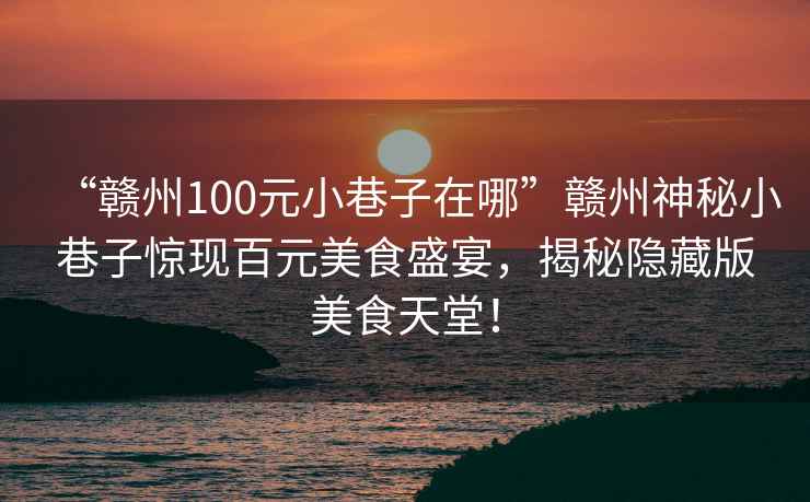“贛州100元小巷子在哪”贛州神秘小巷子驚現(xiàn)百元美食盛宴，揭秘隱藏版美食天堂！