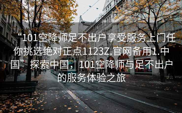 “101空降師足不出戶享受服務(wù)上門任你挑選絕對正點1123Z.官網(wǎng)備用1.中國”探索中國，101空降師與足不出戶的服務(wù)體驗之旅